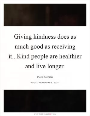 Giving kindness does as much good as receiving it...Kind people are healthier and live longer Picture Quote #1