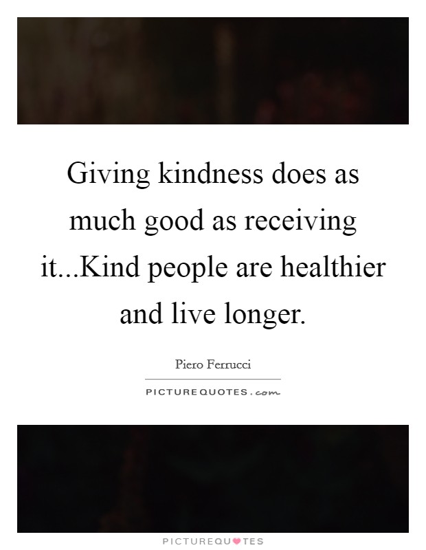 Giving kindness does as much good as receiving it...Kind people are healthier and live longer Picture Quote #1
