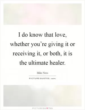 I do know that love, whether you’re giving it or receiving it, or both, it is the ultimate healer Picture Quote #1