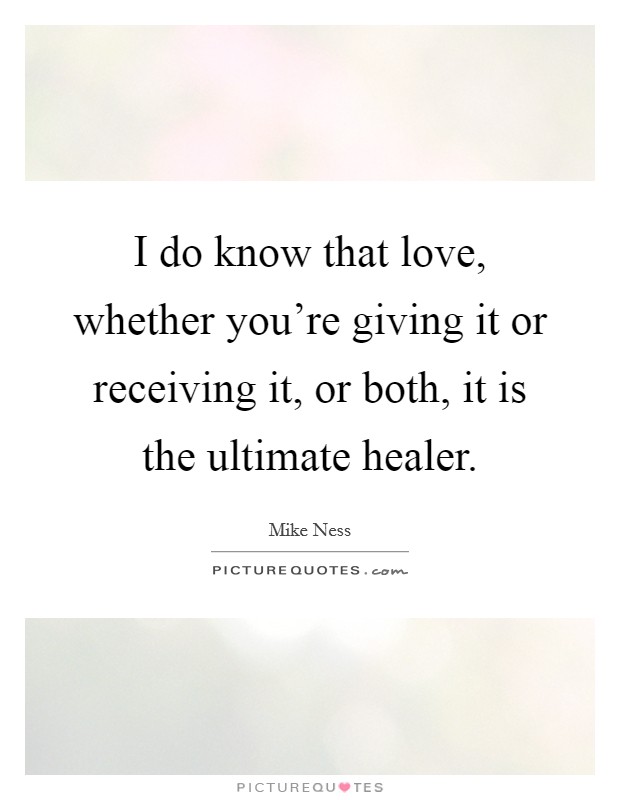 I do know that love, whether you're giving it or receiving it, or both, it is the ultimate healer. Picture Quote #1