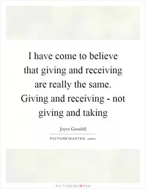 I have come to believe that giving and receiving are really the same. Giving and receiving - not giving and taking Picture Quote #1