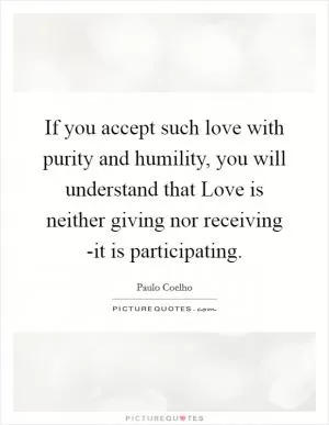 If you accept such love with purity and humility, you will understand that Love is neither giving nor receiving -it is participating Picture Quote #1