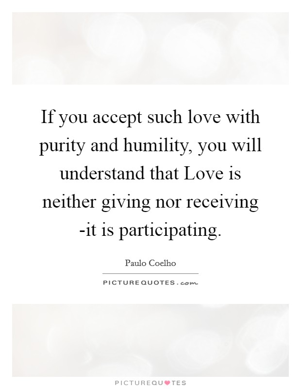 If you accept such love with purity and humility, you will understand that Love is neither giving nor receiving -it is participating. Picture Quote #1