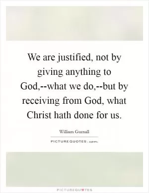 We are justified, not by giving anything to God,--what we do,--but by receiving from God, what Christ hath done for us Picture Quote #1