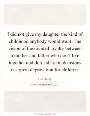 I did not give my daughter the kind of childhood anybody would want. The vision of the divided loyalty between a mother and father who don’t live together and don’t share in decisions is a great depravation for children Picture Quote #1