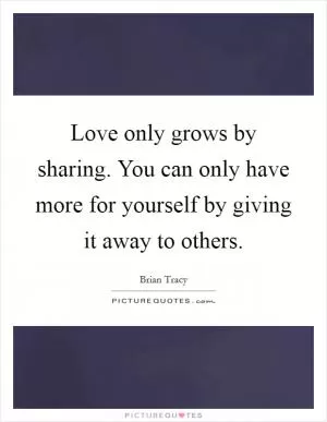 Love only grows by sharing. You can only have more for yourself by giving it away to others Picture Quote #1