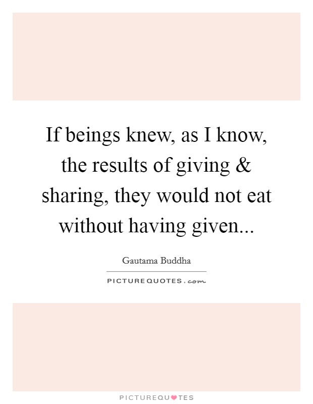 If beings knew, as I know, the results of giving and sharing, they would not eat without having given... Picture Quote #1