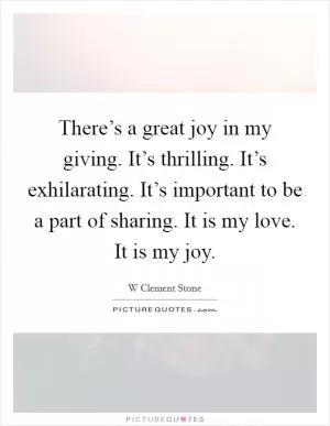 There’s a great joy in my giving. It’s thrilling. It’s exhilarating. It’s important to be a part of sharing. It is my love. It is my joy Picture Quote #1