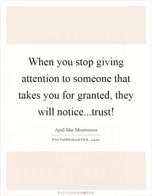 When you stop giving attention to someone that takes you for granted, they will notice...trust! Picture Quote #1