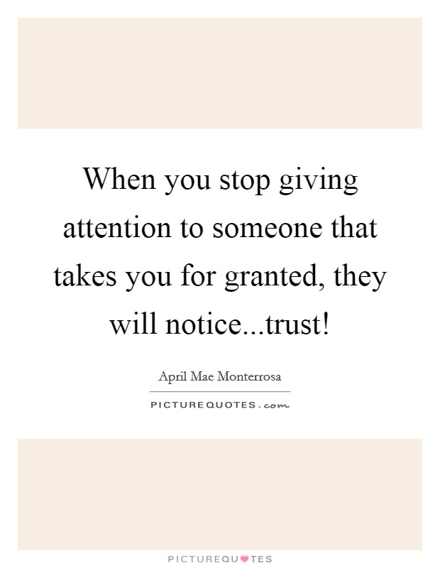 When you stop giving attention to someone that takes you for granted, they will notice...trust! Picture Quote #1