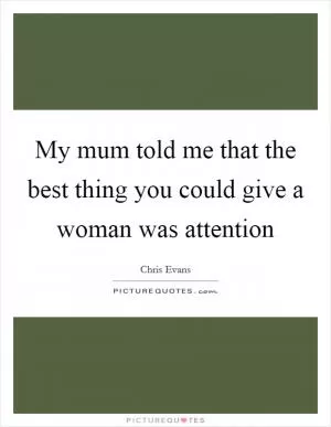 My mum told me that the best thing you could give a woman was attention Picture Quote #1