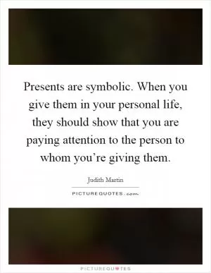Presents are symbolic. When you give them in your personal life, they should show that you are paying attention to the person to whom you’re giving them Picture Quote #1