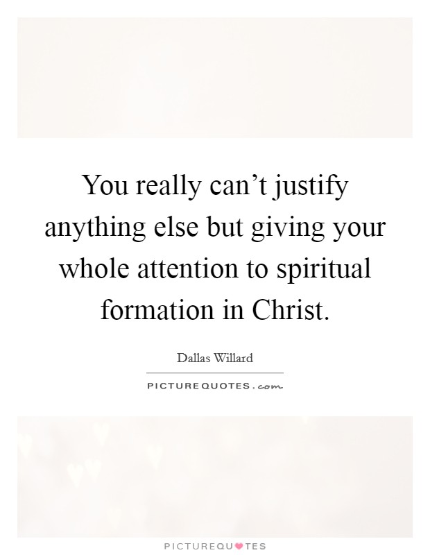 You really can't justify anything else but giving your whole attention to spiritual formation in Christ. Picture Quote #1