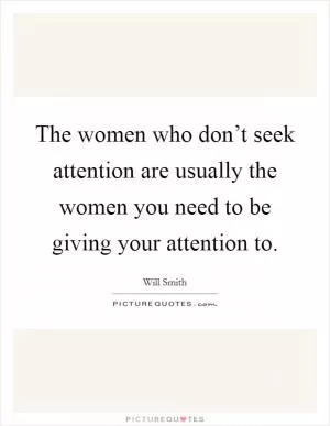 The women who don’t seek attention are usually the women you need to be giving your attention to Picture Quote #1