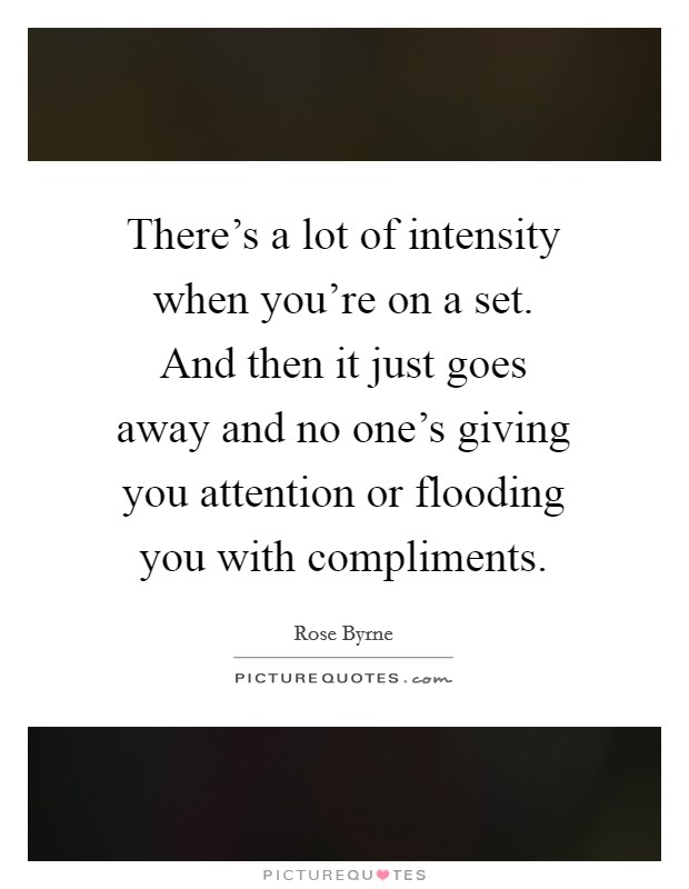 There's a lot of intensity when you're on a set. And then it just goes away and no one's giving you attention or flooding you with compliments. Picture Quote #1