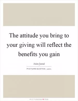 The attitude you bring to your giving will reflect the benefits you gain Picture Quote #1