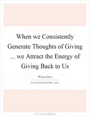 When we Consistently Generate Thoughts of Giving ... we Attract the Energy of Giving Back to Us Picture Quote #1