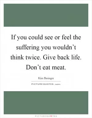 If you could see or feel the suffering you wouldn’t think twice. Give back life. Don’t eat meat Picture Quote #1
