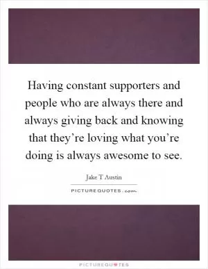 Having constant supporters and people who are always there and always giving back and knowing that they’re loving what you’re doing is always awesome to see Picture Quote #1