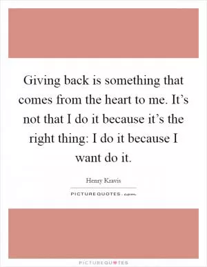 Giving back is something that comes from the heart to me. It’s not that I do it because it’s the right thing: I do it because I want do it Picture Quote #1