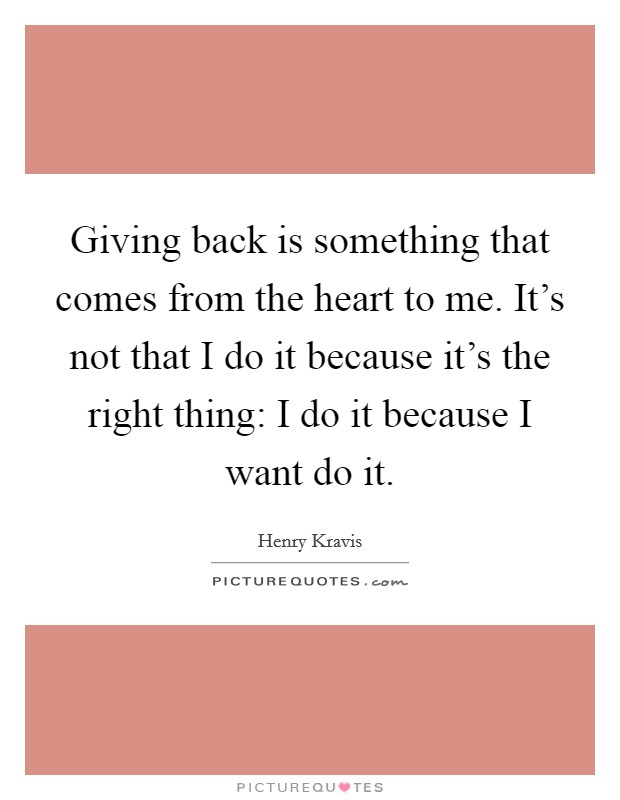 Giving back is something that comes from the heart to me. It's not that I do it because it's the right thing: I do it because I want do it. Picture Quote #1