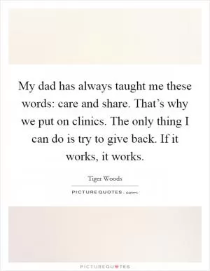 My dad has always taught me these words: care and share. That’s why we put on clinics. The only thing I can do is try to give back. If it works, it works Picture Quote #1