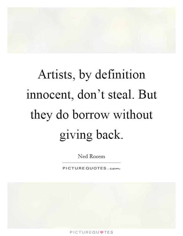 Artists, by definition innocent, don't steal. But they do borrow without giving back. Picture Quote #1