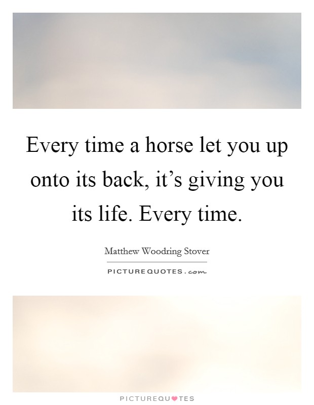 Every time a horse let you up onto its back, it’s giving you its life. Every time Picture Quote #1