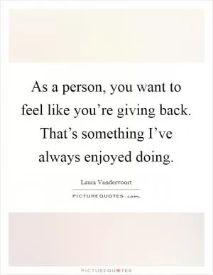 As a person, you want to feel like you’re giving back. That’s something I’ve always enjoyed doing Picture Quote #1