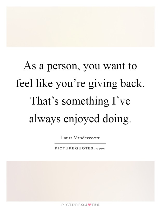 As a person, you want to feel like you're giving back. That's something I've always enjoyed doing. Picture Quote #1