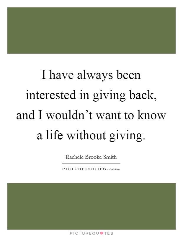 I have always been interested in giving back, and I wouldn't want to know a life without giving. Picture Quote #1