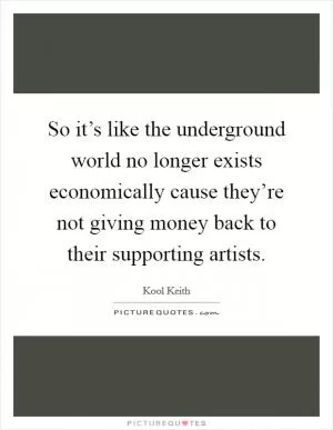 So it’s like the underground world no longer exists economically cause they’re not giving money back to their supporting artists Picture Quote #1