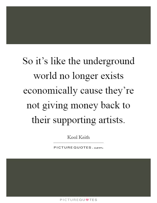 So it's like the underground world no longer exists economically cause they're not giving money back to their supporting artists. Picture Quote #1