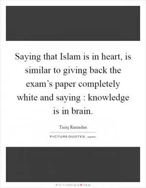 Saying that Islam is in heart, is similar to giving back the exam’s paper completely white and saying : knowledge is in brain Picture Quote #1