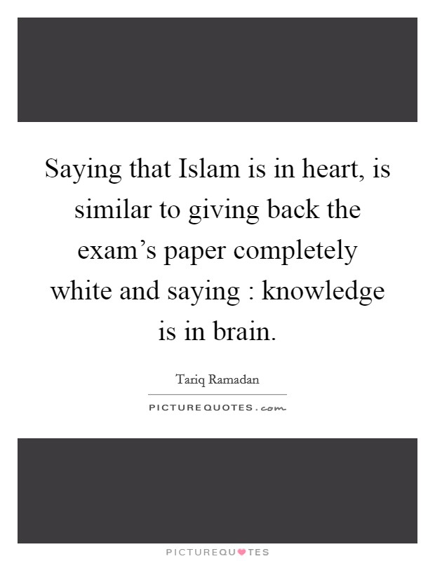 Saying that Islam is in heart, is similar to giving back the exam's paper completely white and saying : knowledge is in brain. Picture Quote #1