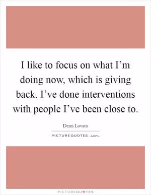 I like to focus on what I’m doing now, which is giving back. I’ve done interventions with people I’ve been close to Picture Quote #1