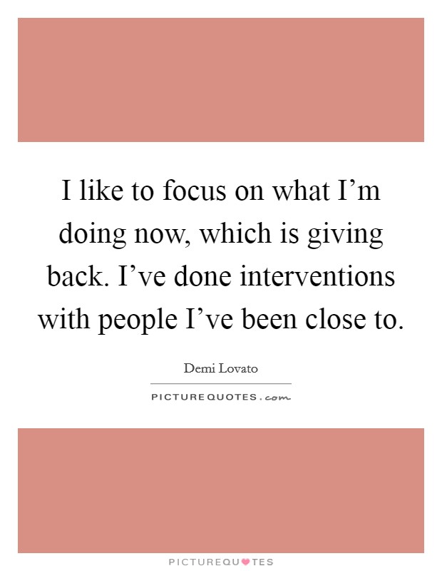 I like to focus on what I'm doing now, which is giving back. I've done interventions with people I've been close to. Picture Quote #1