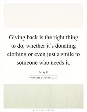 Giving back is the right thing to do, whether it’s donating clothing or even just a smile to someone who needs it Picture Quote #1