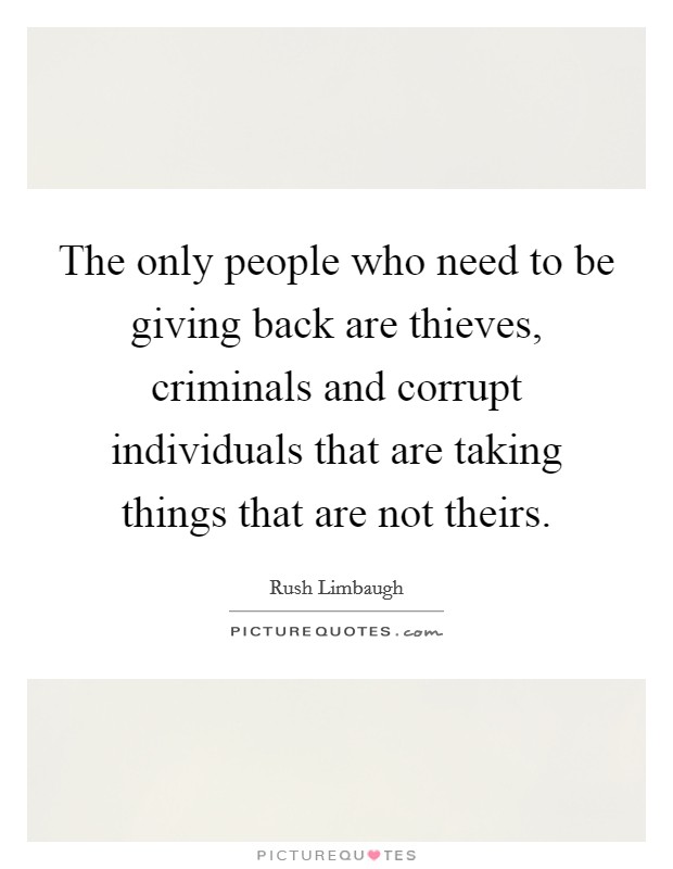 The only people who need to be giving back are thieves, criminals and corrupt individuals that are taking things that are not theirs. Picture Quote #1