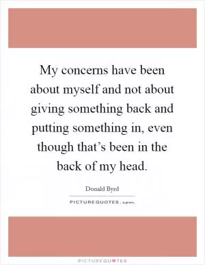 My concerns have been about myself and not about giving something back and putting something in, even though that’s been in the back of my head Picture Quote #1