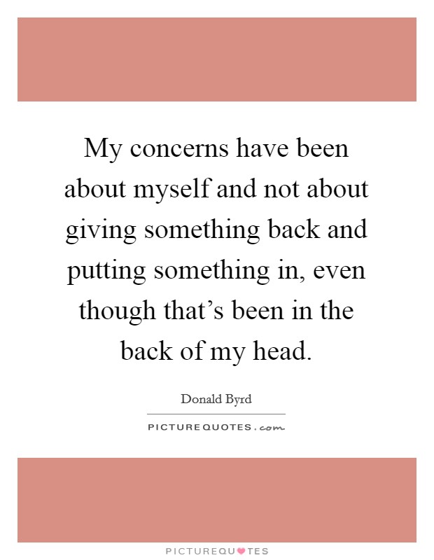 My concerns have been about myself and not about giving something back and putting something in, even though that's been in the back of my head. Picture Quote #1