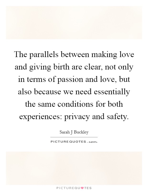 The parallels between making love and giving birth are clear, not only in terms of passion and love, but also because we need essentially the same conditions for both experiences: privacy and safety. Picture Quote #1