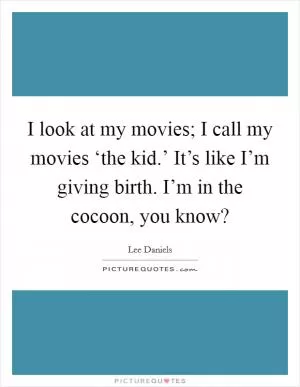 I look at my movies; I call my movies ‘the kid.’ It’s like I’m giving birth. I’m in the cocoon, you know? Picture Quote #1