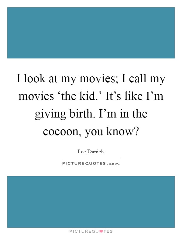 I look at my movies; I call my movies ‘the kid.' It's like I'm giving birth. I'm in the cocoon, you know? Picture Quote #1