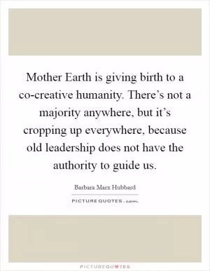 Mother Earth is giving birth to a co-creative humanity. There’s not a majority anywhere, but it’s cropping up everywhere, because old leadership does not have the authority to guide us Picture Quote #1