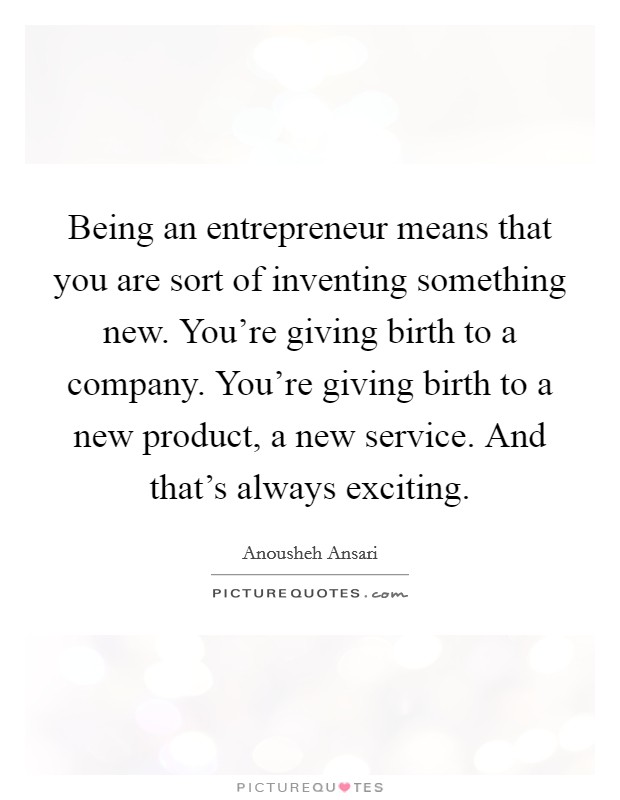 Being an entrepreneur means that you are sort of inventing something new. You're giving birth to a company. You're giving birth to a new product, a new service. And that's always exciting. Picture Quote #1