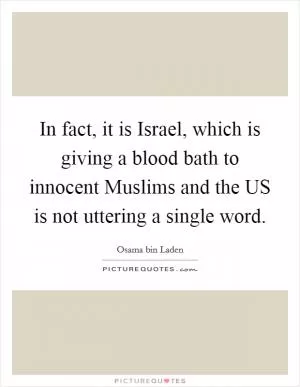 In fact, it is Israel, which is giving a blood bath to innocent Muslims and the US is not uttering a single word Picture Quote #1