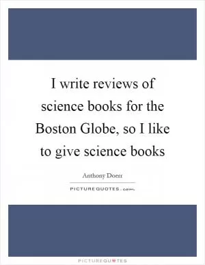 I write reviews of science books for the Boston Globe, so I like to give science books Picture Quote #1