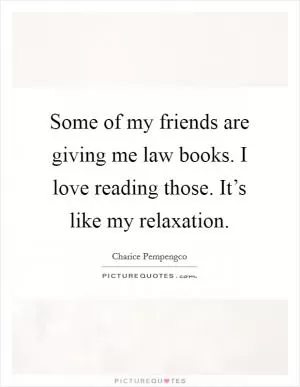 Some of my friends are giving me law books. I love reading those. It’s like my relaxation Picture Quote #1