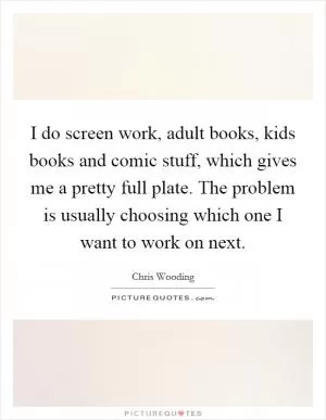 I do screen work, adult books, kids books and comic stuff, which gives me a pretty full plate. The problem is usually choosing which one I want to work on next Picture Quote #1